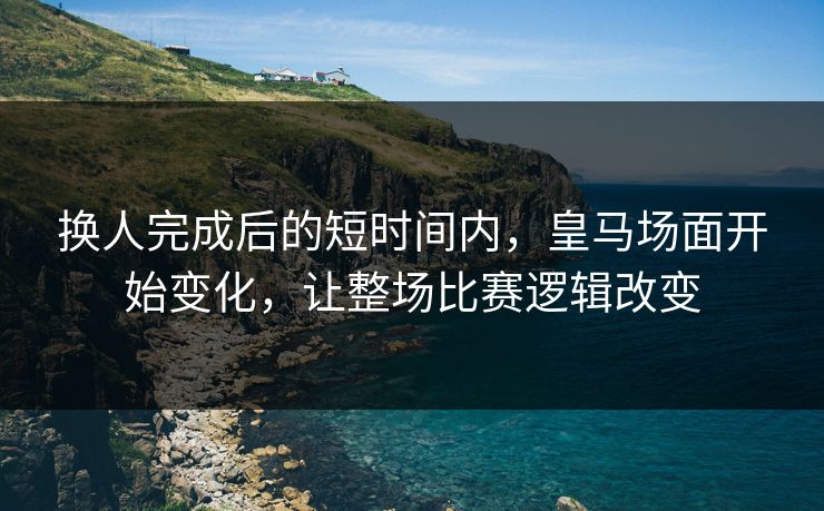 换人完成后的短时间内，皇马场面开始变化，让整场比赛逻辑改变