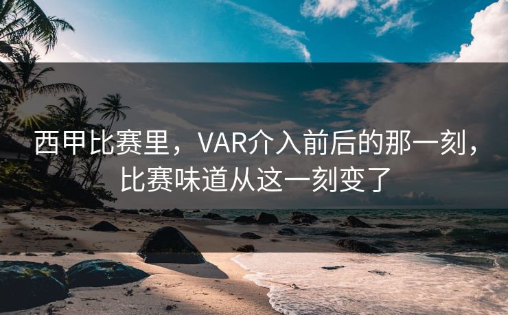 西甲比赛里，VAR介入前后的那一刻，比赛味道从这一刻变了