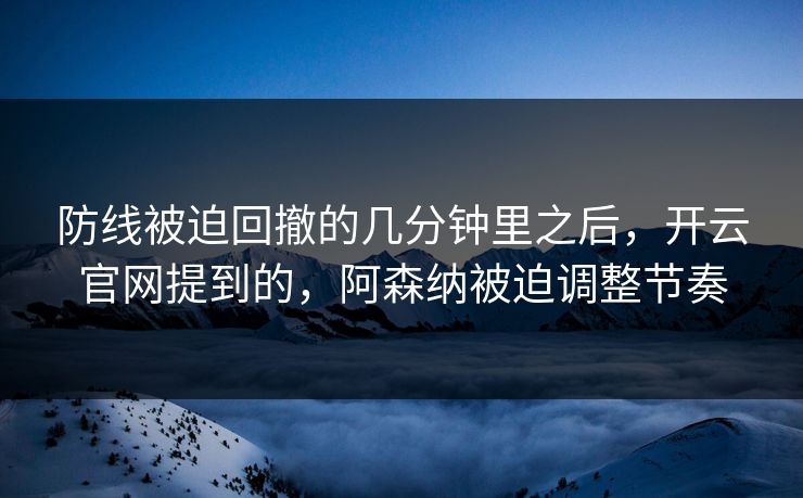 防线被迫回撤的几分钟里之后，开云官网提到的，阿森纳被迫调整节奏