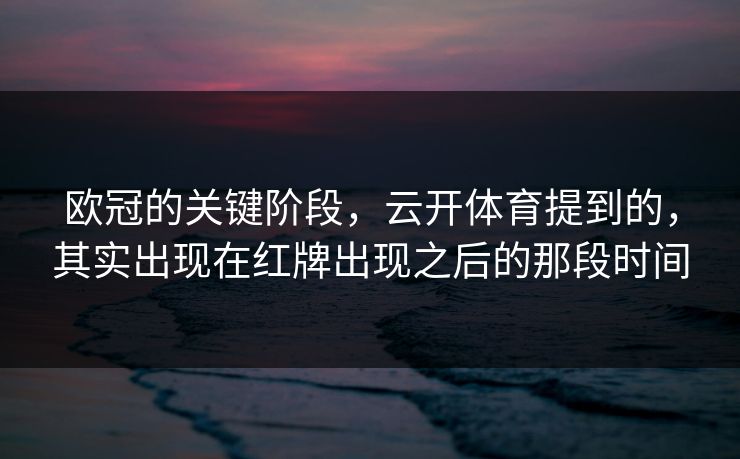 欧冠的关键阶段，云开体育提到的，其实出现在红牌出现之后的那段时间