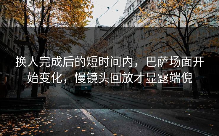 换人完成后的短时间内，巴萨场面开始变化，慢镜头回放才显露端倪
