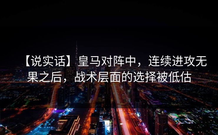 【说实话】皇马对阵中，连续进攻无果之后，战术层面的选择被低估