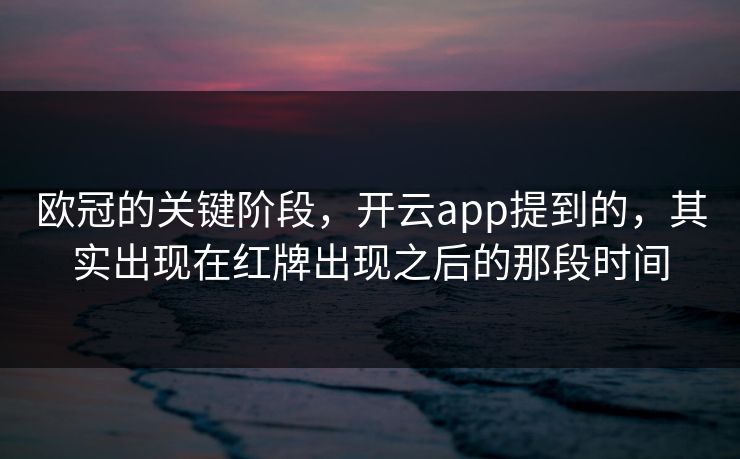 欧冠的关键阶段，开云app提到的，其实出现在红牌出现之后的那段时间