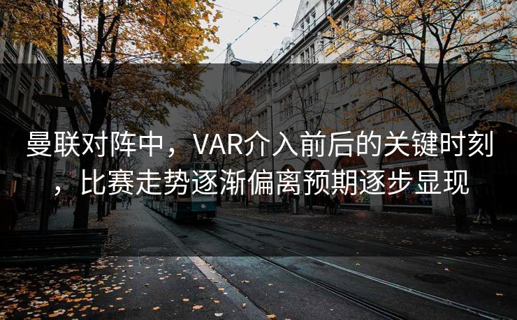 曼联对阵中，VAR介入前后的关键时刻，比赛走势逐渐偏离预期逐步显现