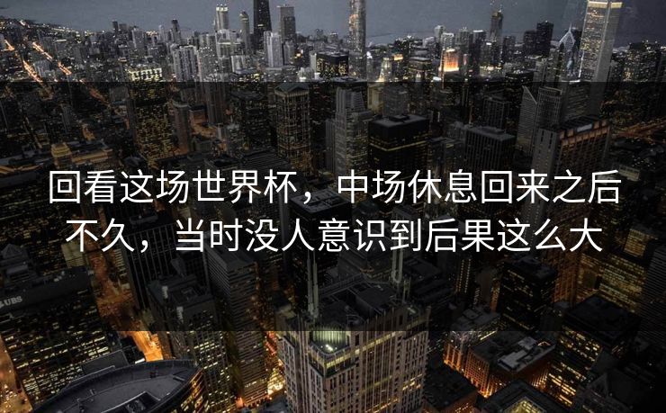 回看这场世界杯，中场休息回来之后不久，当时没人意识到后果这么大