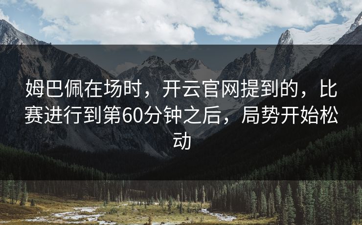 姆巴佩在场时，开云官网提到的，比赛进行到第60分钟之后，局势开始松动