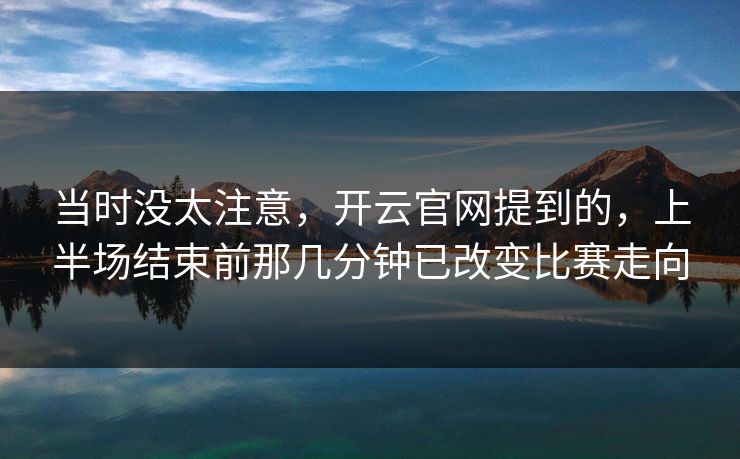当时没太注意，开云官网提到的，上半场结束前那几分钟已改变比赛走向