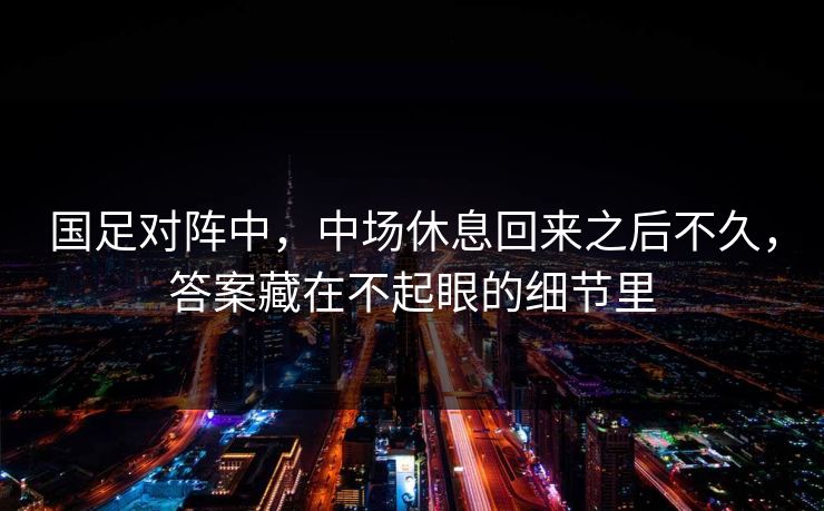 国足对阵中，中场休息回来之后不久，答案藏在不起眼的细节里