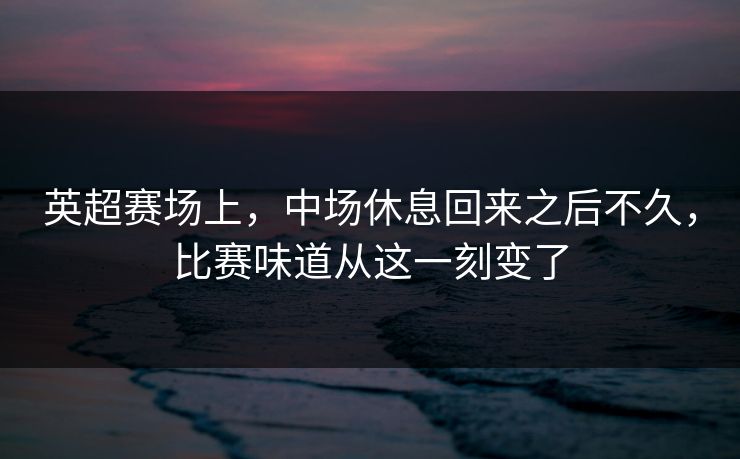 英超赛场上，中场休息回来之后不久，比赛味道从这一刻变了