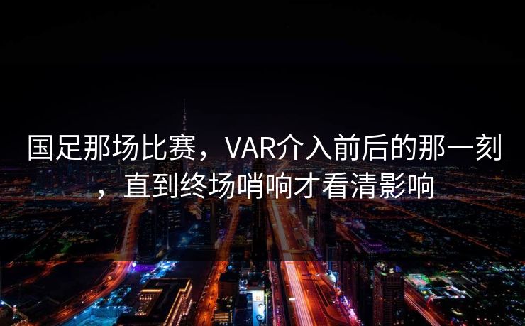 国足那场比赛，VAR介入前后的那一刻，直到终场哨响才看清影响