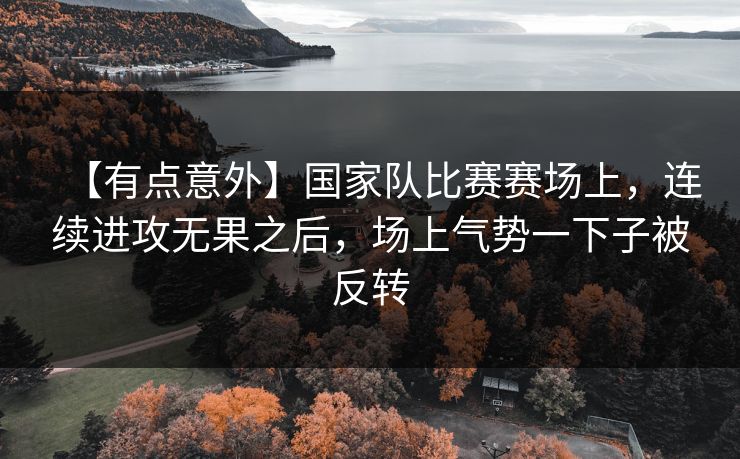【有点意外】国家队比赛赛场上，连续进攻无果之后，场上气势一下子被反转