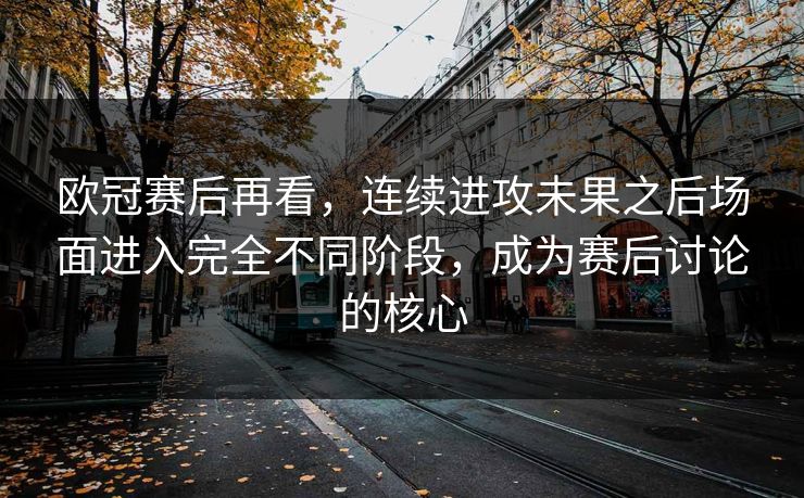 欧冠赛后再看，连续进攻未果之后场面进入完全不同阶段，成为赛后讨论的核心