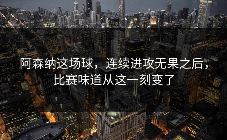 阿森纳这场球，连续进攻无果之后，比赛味道从这一刻变了