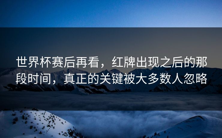 世界杯赛后再看，红牌出现之后的那段时间，真正的关键被大多数人忽略