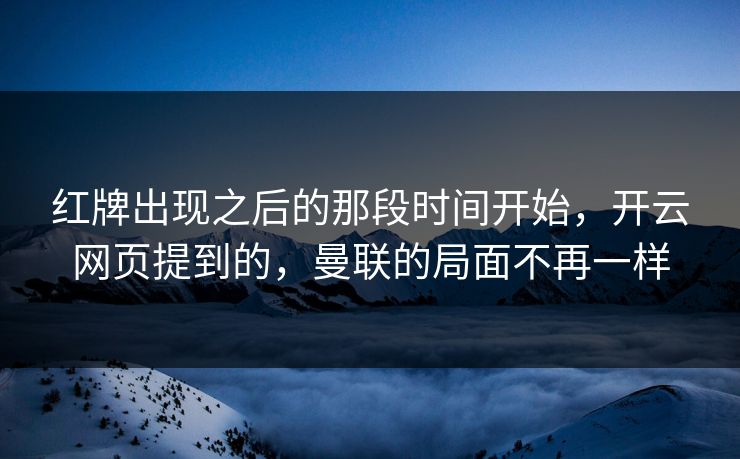 红牌出现之后的那段时间开始，开云网页提到的，曼联的局面不再一样