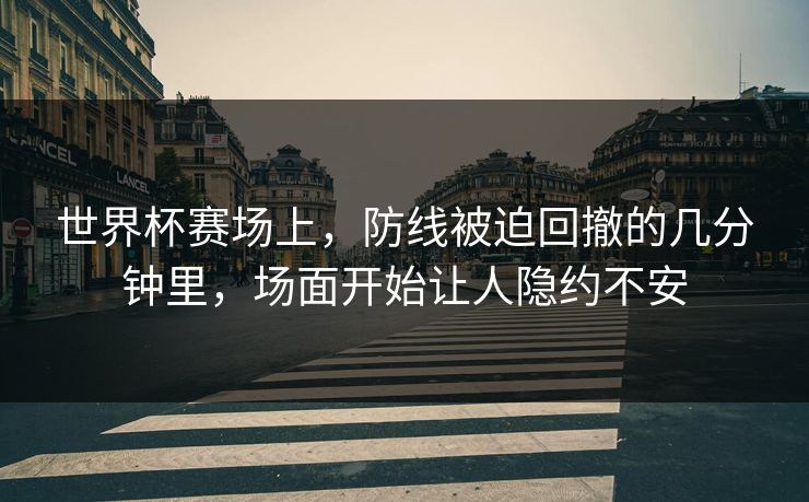 世界杯赛场上，防线被迫回撤的几分钟里，场面开始让人隐约不安