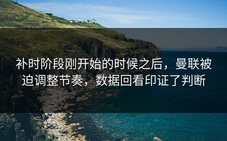 补时阶段刚开始的时候之后，曼联被迫调整节奏，数据回看印证了判断