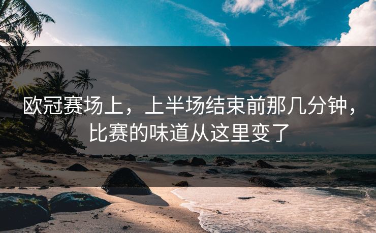 欧冠赛场上，上半场结束前那几分钟，比赛的味道从这里变了