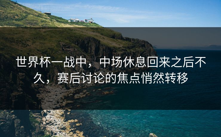世界杯一战中，中场休息回来之后不久，赛后讨论的焦点悄然转移