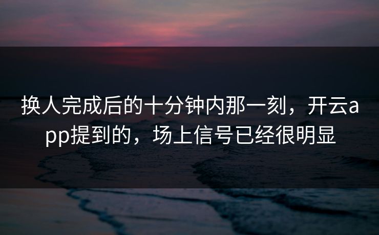 换人完成后的十分钟内那一刻，开云app提到的，场上信号已经很明显