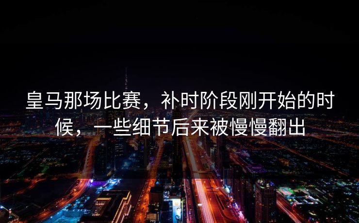 皇马那场比赛，补时阶段刚开始的时候，一些细节后来被慢慢翻出