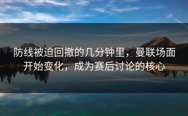 防线被迫回撤的几分钟里，曼联场面开始变化，成为赛后讨论的核心