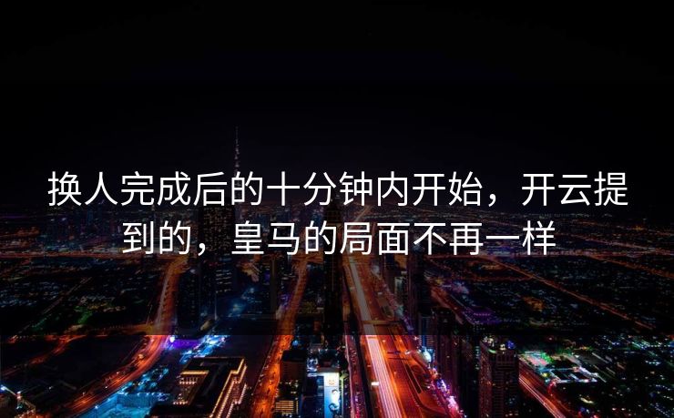 换人完成后的十分钟内开始，开云提到的，皇马的局面不再一样