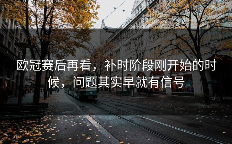 欧冠赛后再看，补时阶段刚开始的时候，问题其实早就有信号