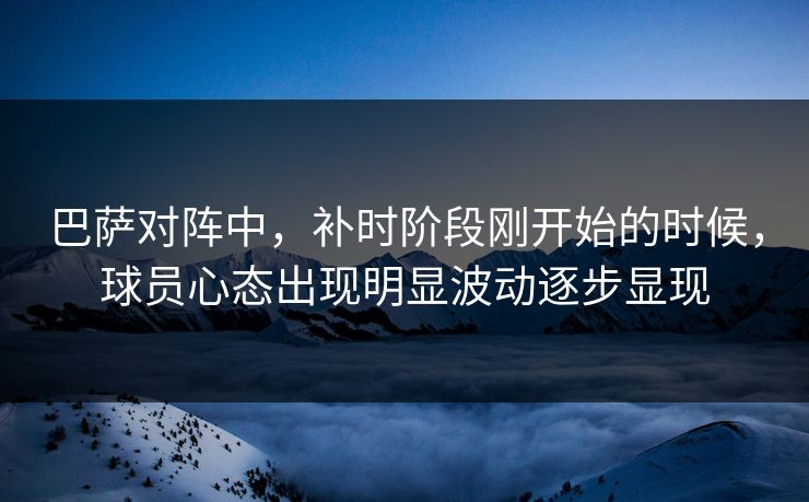巴萨对阵中，补时阶段刚开始的时候，球员心态出现明显波动逐步显现