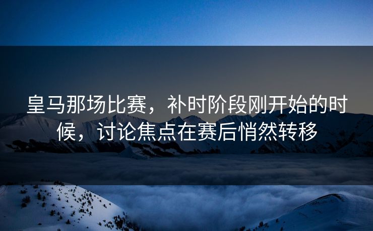皇马那场比赛，补时阶段刚开始的时候，讨论焦点在赛后悄然转移