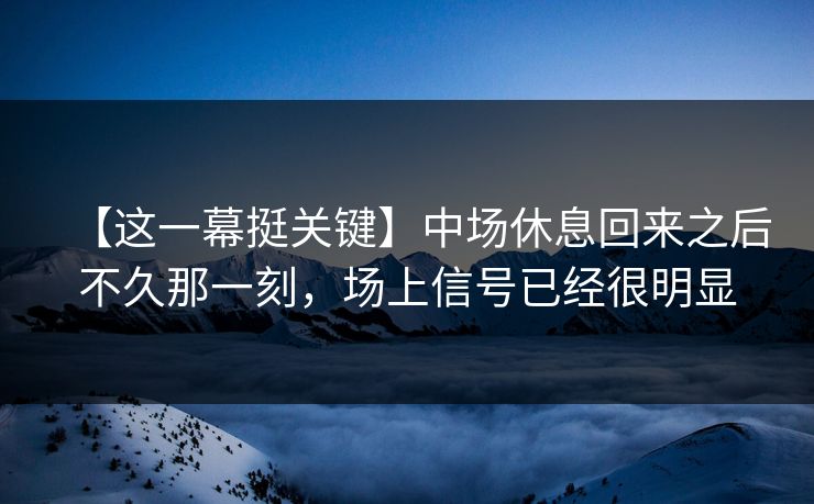 【这一幕挺关键】中场休息回来之后不久那一刻，场上信号已经很明显