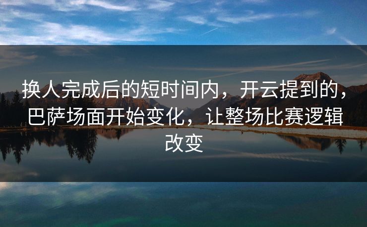 换人完成后的短时间内，开云提到的，巴萨场面开始变化，让整场比赛逻辑改变