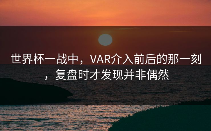 世界杯一战中，VAR介入前后的那一刻，复盘时才发现并非偶然