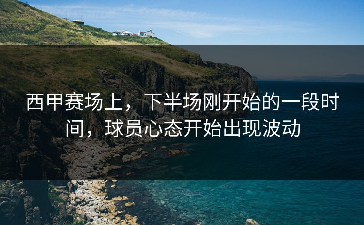 西甲赛场上，下半场刚开始的一段时间，球员心态开始出现波动
