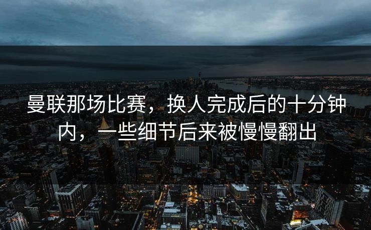 曼联那场比赛，换人完成后的十分钟内，一些细节后来被慢慢翻出