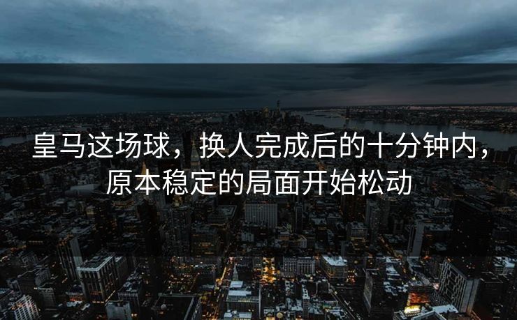 皇马这场球，换人完成后的十分钟内，原本稳定的局面开始松动