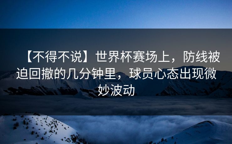 【不得不说】世界杯赛场上，防线被迫回撤的几分钟里，球员心态出现微妙波动