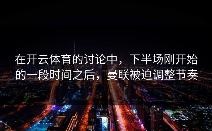 在开云体育的讨论中，下半场刚开始的一段时间之后，曼联被迫调整节奏