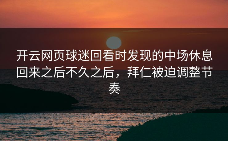 开云网页球迷回看时发现的中场休息回来之后不久之后，拜仁被迫调整节奏
