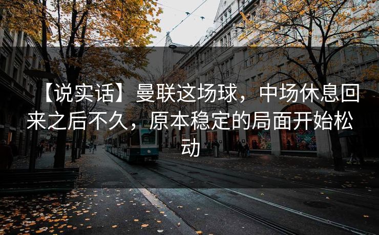 【说实话】曼联这场球，中场休息回来之后不久，原本稳定的局面开始松动