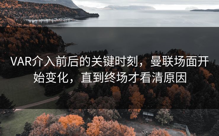VAR介入前后的关键时刻，曼联场面开始变化，直到终场才看清原因