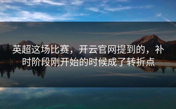 英超这场比赛，开云官网提到的，补时阶段刚开始的时候成了转折点