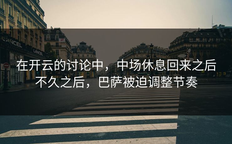 在开云的讨论中，中场休息回来之后不久之后，巴萨被迫调整节奏