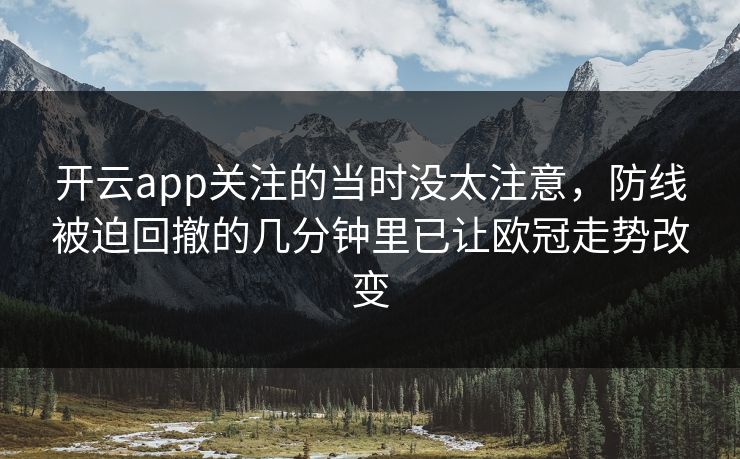 开云app关注的当时没太注意，防线被迫回撤的几分钟里已让欧冠走势改变