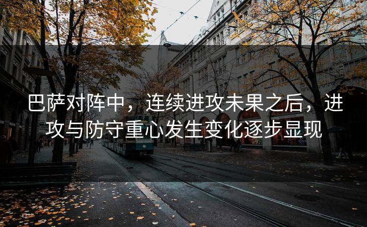 巴萨对阵中，连续进攻未果之后，进攻与防守重心发生变化逐步显现