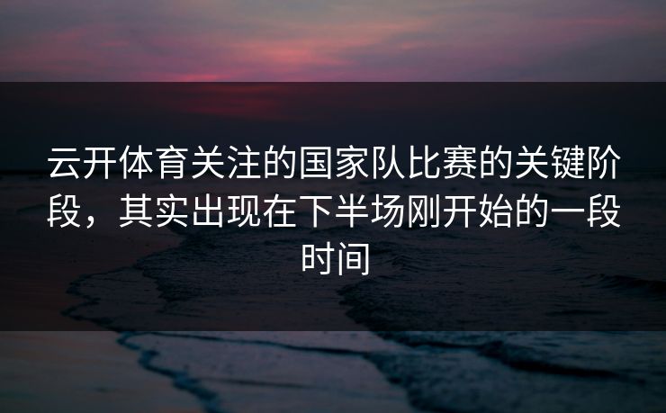 云开体育关注的国家队比赛的关键阶段，其实出现在下半场刚开始的一段时间