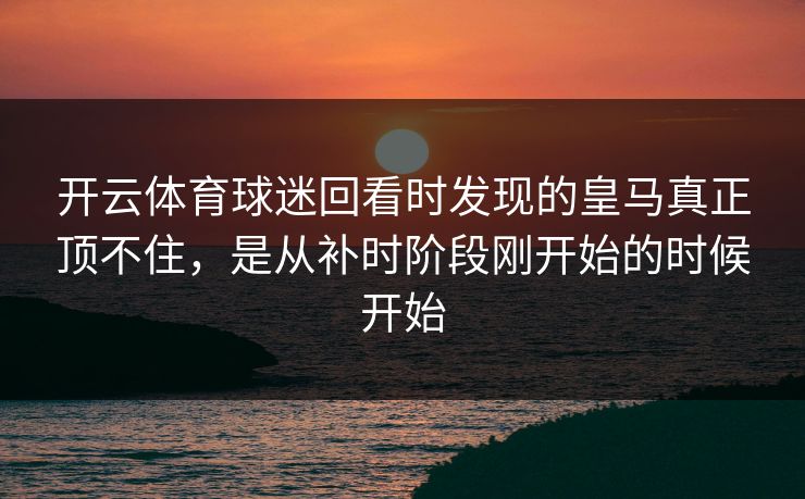 开云体育球迷回看时发现的皇马真正顶不住，是从补时阶段刚开始的时候开始
