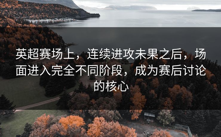 英超赛场上，连续进攻未果之后，场面进入完全不同阶段，成为赛后讨论的核心