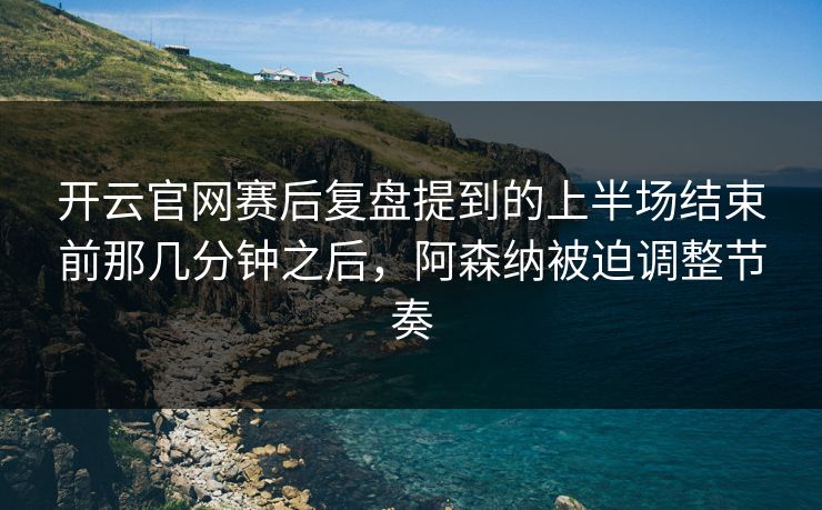 开云官网赛后复盘提到的上半场结束前那几分钟之后，阿森纳被迫调整节奏
