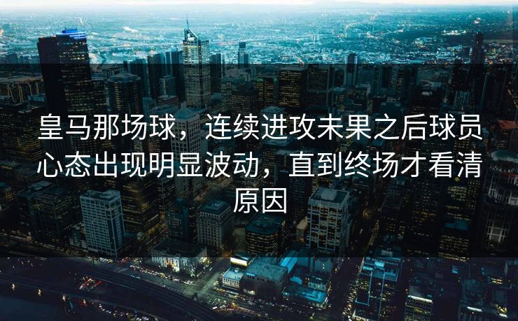 皇马那场球，连续进攻未果之后球员心态出现明显波动，直到终场才看清原因
